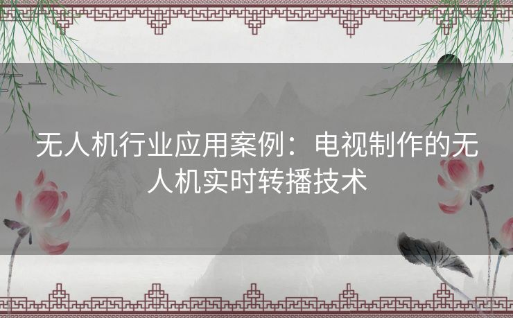 无人机行业应用案例：电视制作的无人机实时转播技术