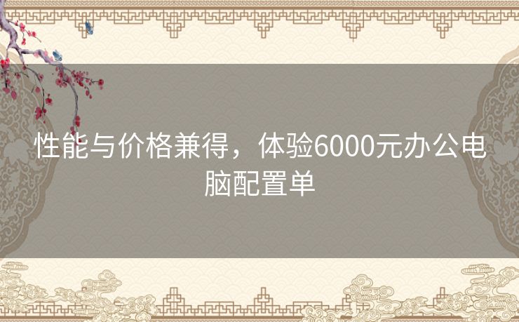 性能与价格兼得，体验6000元办公电脑配置单