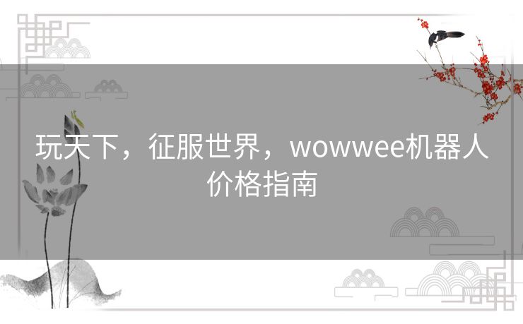 玩天下，征服世界，wowwee机器人价格指南