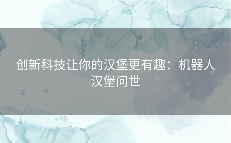 创新科技让你的汉堡更有趣：机器人汉堡问世