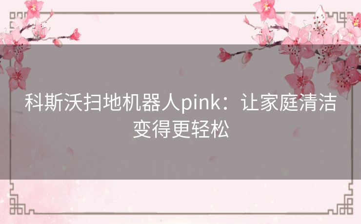 科斯沃扫地机器人pink：让家庭清洁变得更轻松