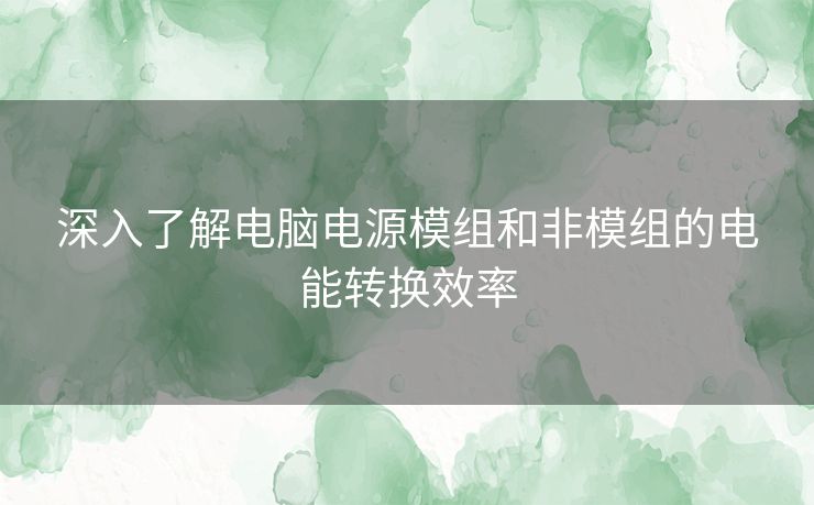 深入了解电脑电源模组和非模组的电能转换效率