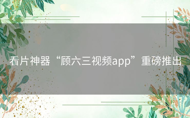 看片神器“顾六三视频app”重磅推出