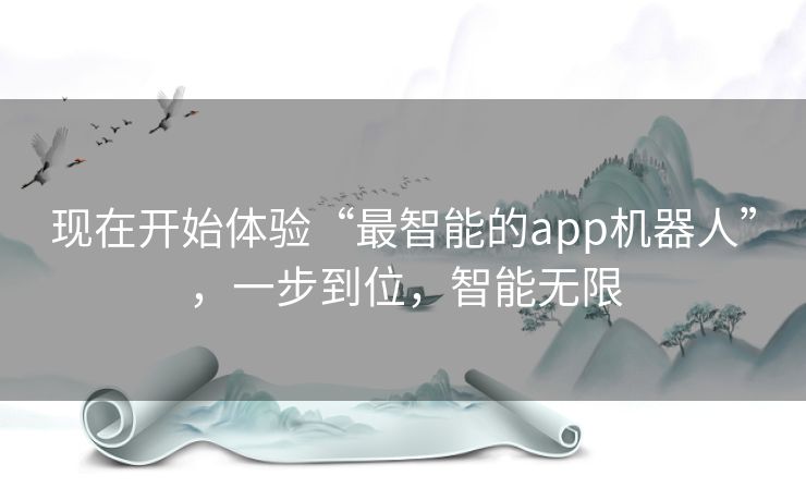 现在开始体验“最智能的app机器人”，一步到位，智能无限