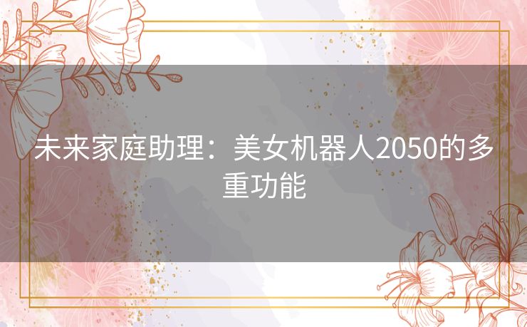 未来家庭助理：美女机器人2050的多重功能