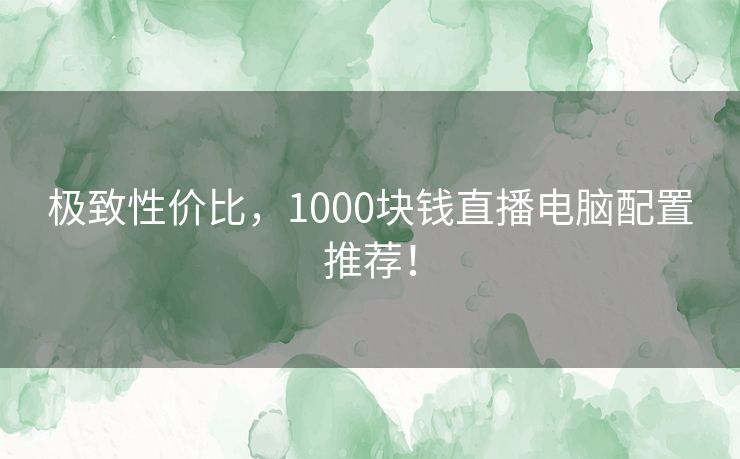 极致性价比，1000块钱直播电脑配置推荐！