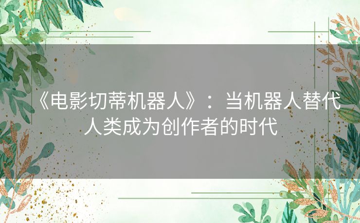 《电影切蒂机器人》：当机器人替代人类成为创作者的时代