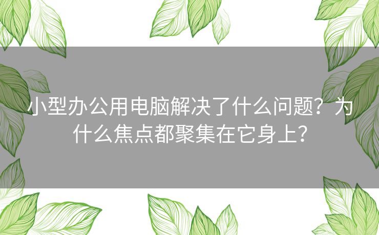 小型办公用电脑解决了什么问题？为什么焦点都聚集在它身上？