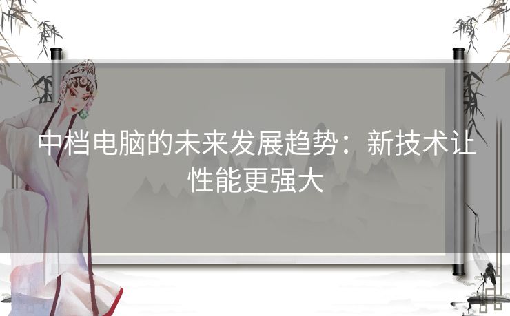 中档电脑的未来发展趋势：新技术让性能更强大