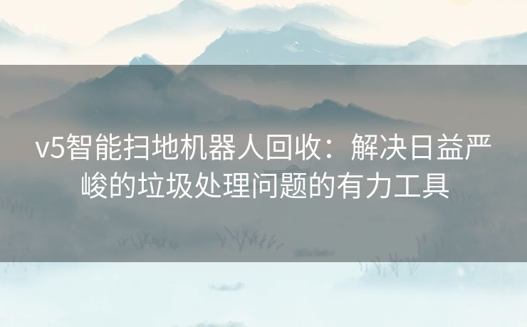 v5智能扫地机器人回收：解决日益严峻的垃圾处理问题的有力工具