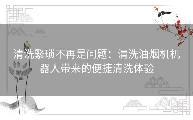 清洗繁琐不再是问题：清洗油烟机机器人带来的便捷清洗体验