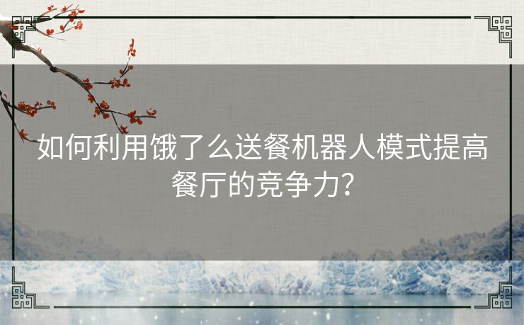 如何利用饿了么送餐机器人模式提高餐厅的竞争力？