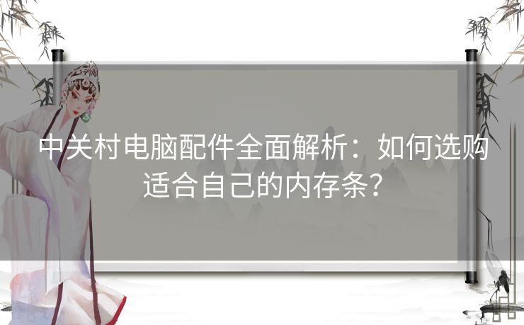 中关村电脑配件全面解析：如何选购适合自己的内存条？