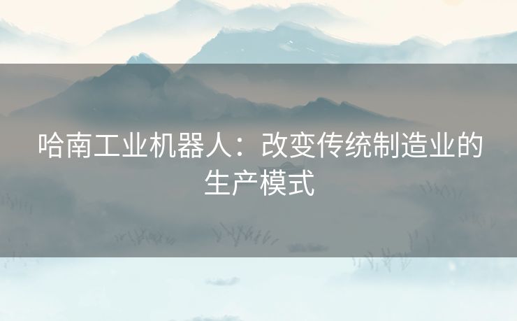 哈南工业机器人：改变传统制造业的生产模式