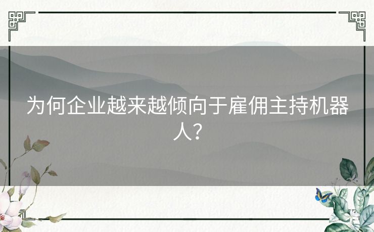 为何企业越来越倾向于雇佣主持机器人？