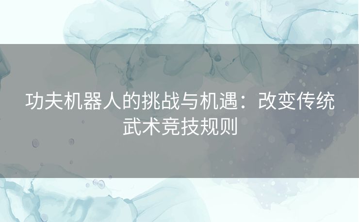 功夫机器人的挑战与机遇：改变传统武术竞技规则