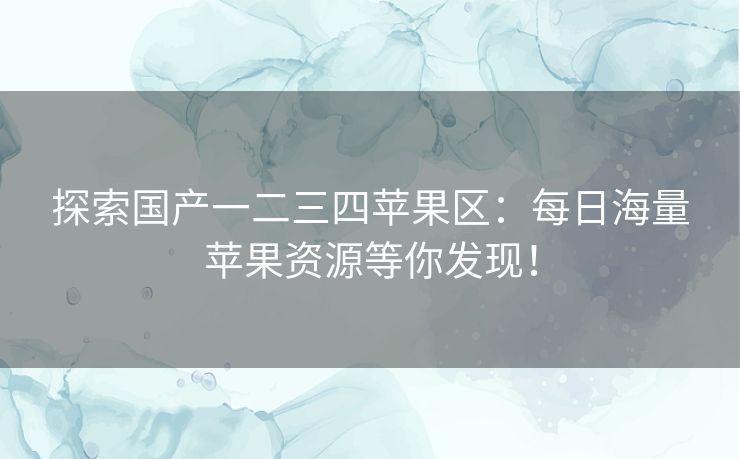 探索国产一二三四苹果区：每日海量苹果资源等你发现！