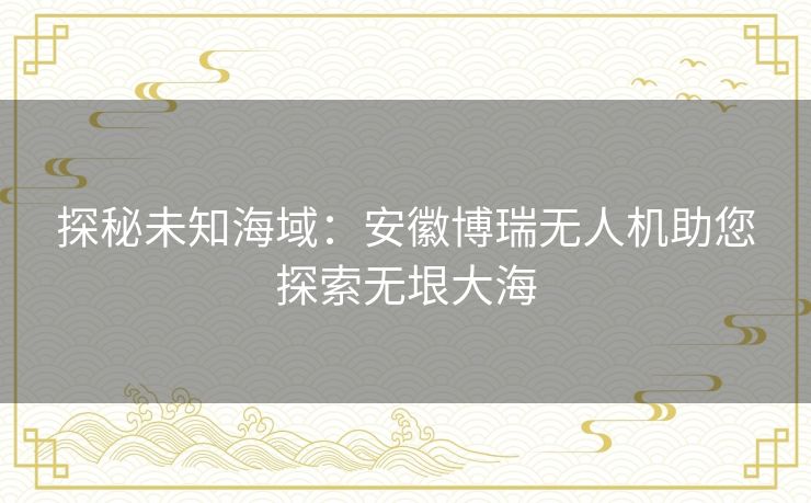 探秘未知海域：安徽博瑞无人机助您探索无垠大海