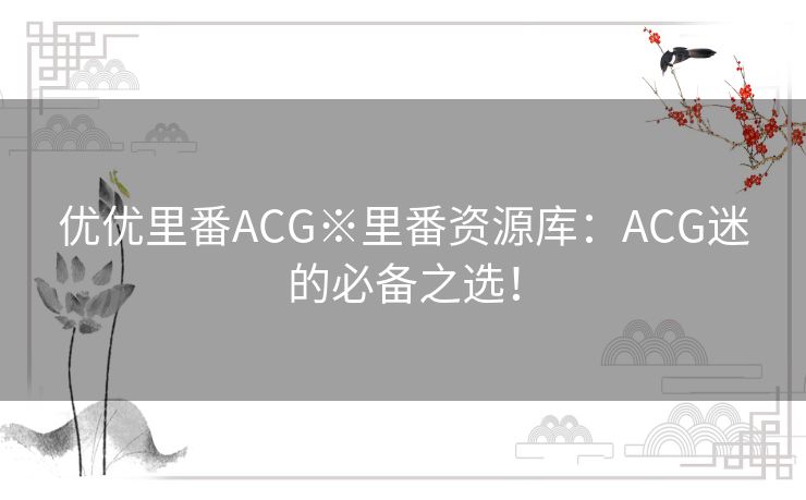 优优里番ACG※里番资源库：ACG迷的必备之选！