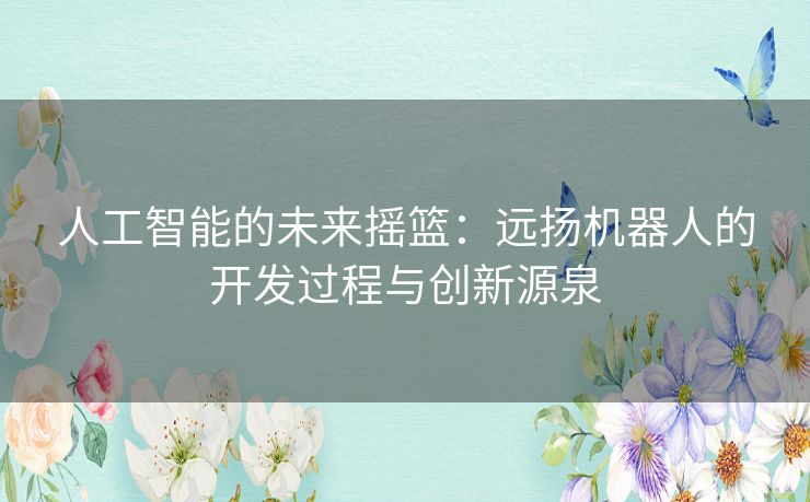 人工智能的未来摇篮：远扬机器人的开发过程与创新源泉