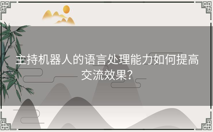 主持机器人的语言处理能力如何提高交流效果？