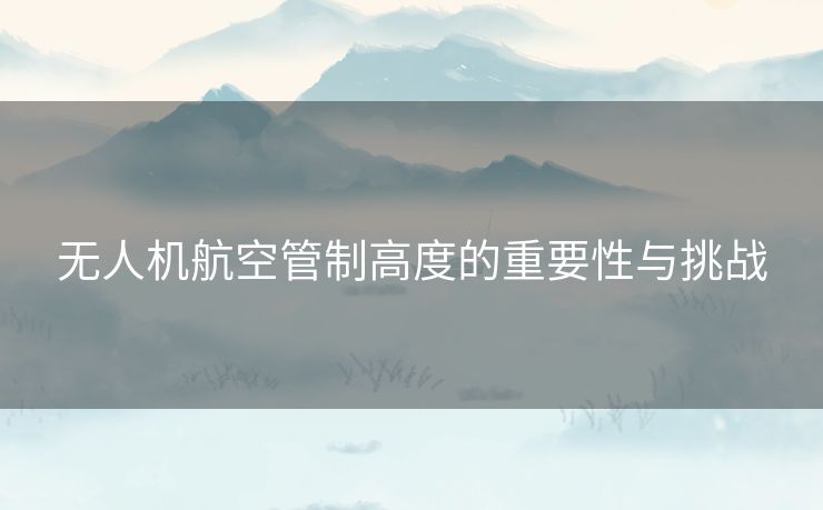 无人机航空管制高度的重要性与挑战