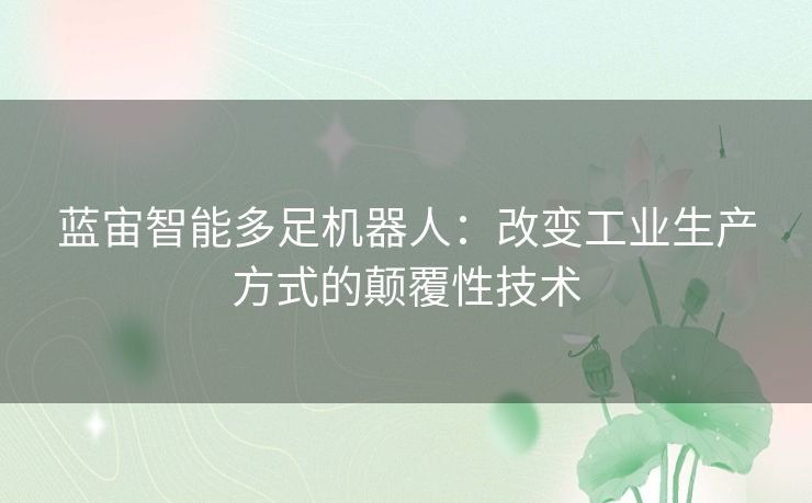 蓝宙智能多足机器人：改变工业生产方式的颠覆性技术