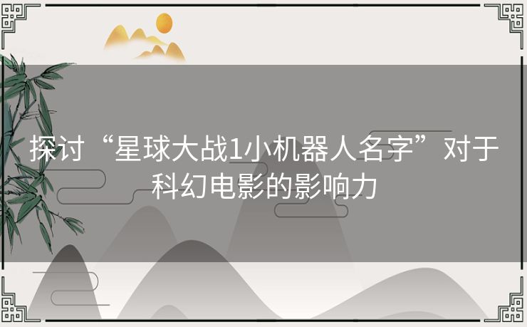 探讨“星球大战1小机器人名字”对于科幻电影的影响力