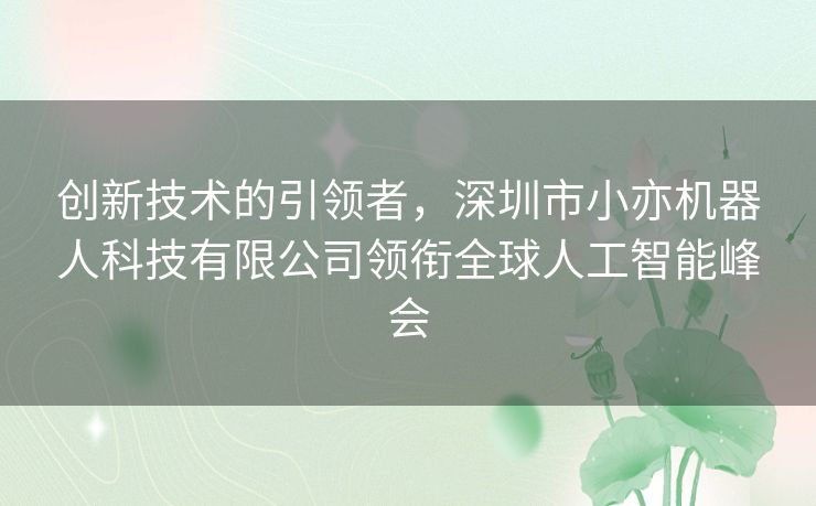 创新技术的引领者，深圳市小亦机器人科技有限公司领衔全球人工智能峰会