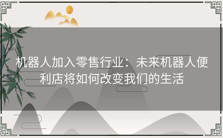 机器人加入零售行业：未来机器人便利店将如何改变我们的生活