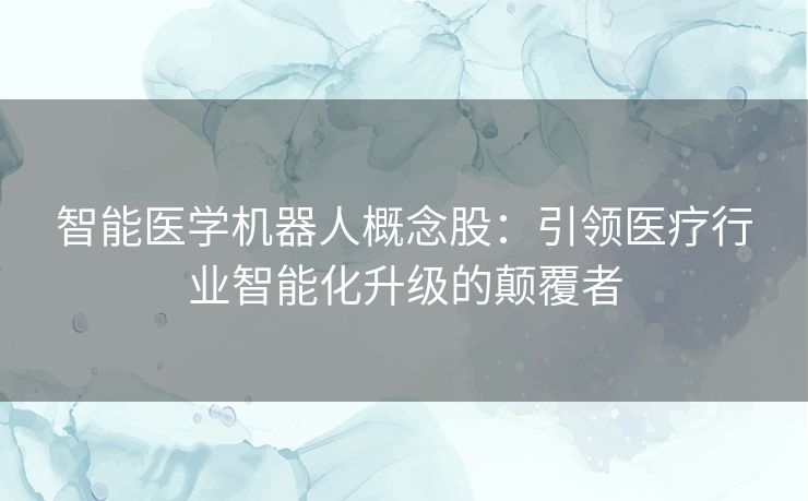 智能医学机器人概念股：引领医疗行业智能化升级的颠覆者