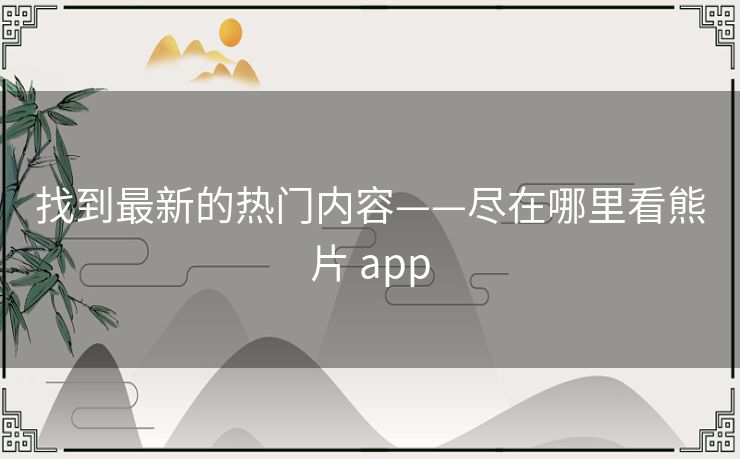 找到最新的热门内容——尽在哪里看熊片 app