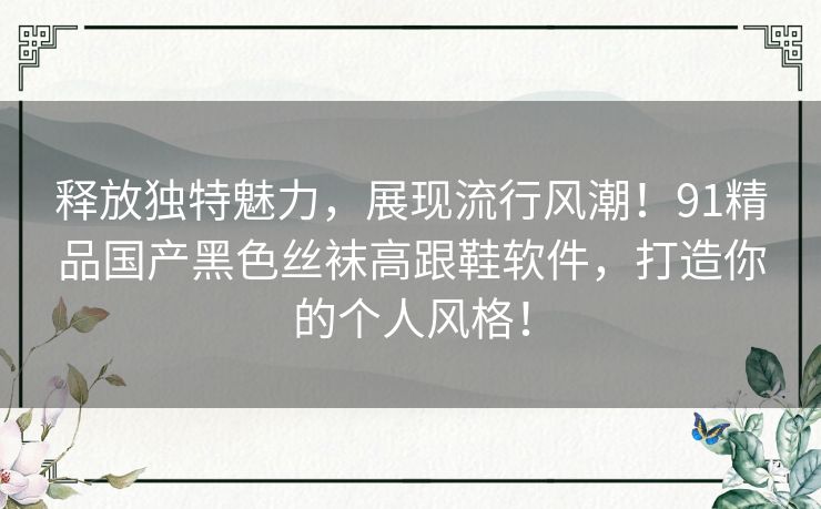 释放独特魅力，展现流行风潮！91精品国产黑色丝袜高跟鞋软件，打造你的个人风格！