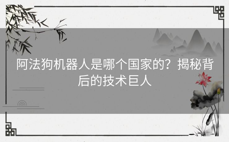 阿法狗机器人是哪个国家的？揭秘背后的技术巨人