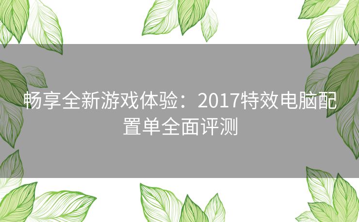 畅享全新游戏体验：2017特效电脑配置单全面评测