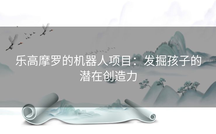 乐高摩罗的机器人项目：发掘孩子的潜在创造力