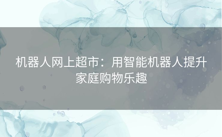 机器人网上超市：用智能机器人提升家庭购物乐趣