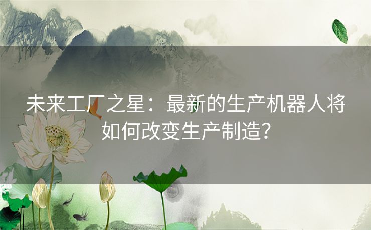 未来工厂之星：最新的生产机器人将如何改变生产制造？