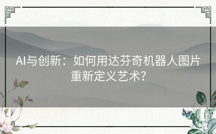 AI与创新：如何用达芬奇机器人图片重新定义艺术？