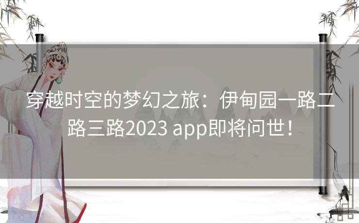 穿越时空的梦幻之旅：伊甸园一路二路三路2023 app即将问世！