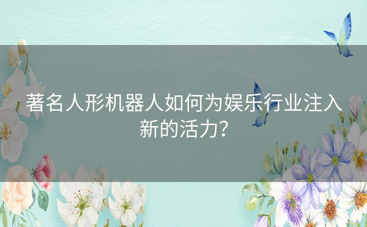 著名人形机器人如何为娱乐行业注入新的活力？