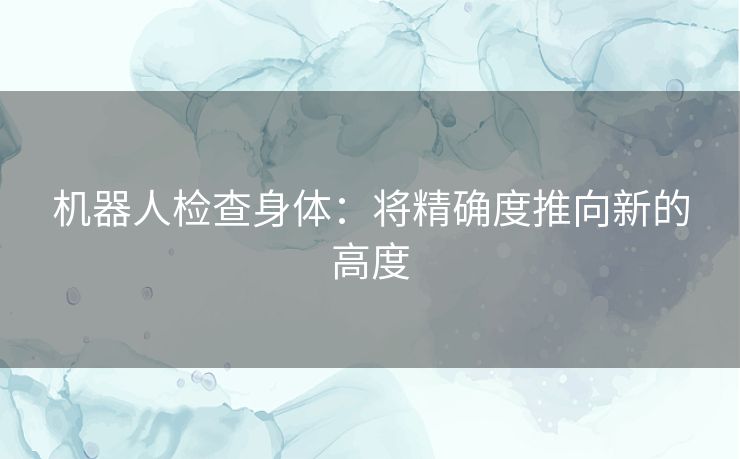 机器人检查身体：将精确度推向新的高度