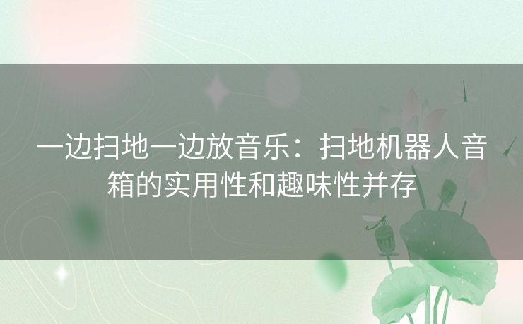 一边扫地一边放音乐：扫地机器人音箱的实用性和趣味性并存