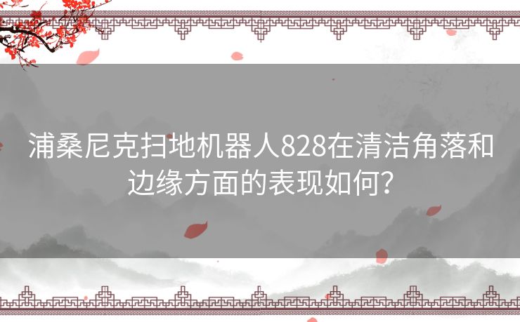 浦桑尼克扫地机器人828在清洁角落和边缘方面的表现如何？