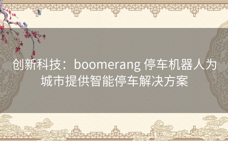 创新科技：boomerang 停车机器人为城市提供智能停车解决方案