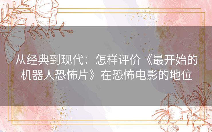 从经典到现代：怎样评价《最开始的机器人恐怖片》在恐怖电影的地位