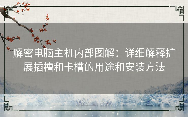 解密电脑主机内部图解：详细解释扩展插槽和卡槽的用途和安装方法