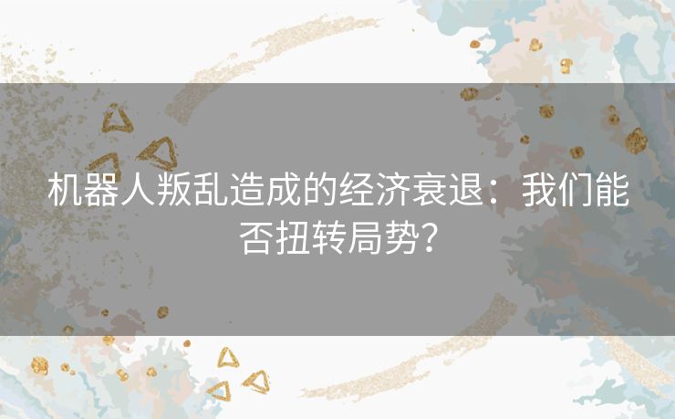 机器人叛乱造成的经济衰退：我们能否扭转局势？