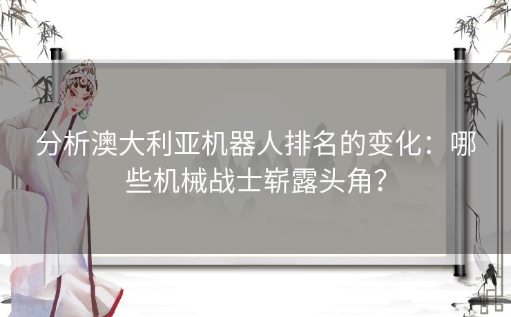 分析澳大利亚机器人排名的变化：哪些机械战士崭露头角？