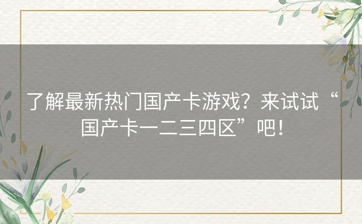 了解最新热门国产卡游戏？来试试“国产卡一二三四区”吧！